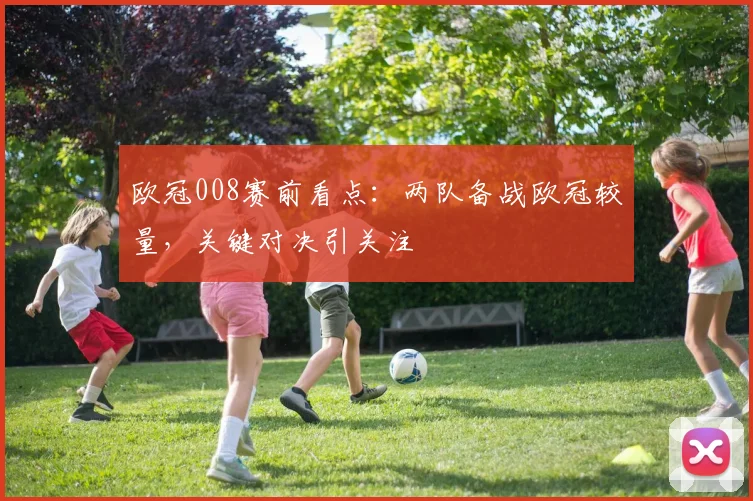 欧冠008赛前看点：两队备战欧冠较量，关键对决引关注