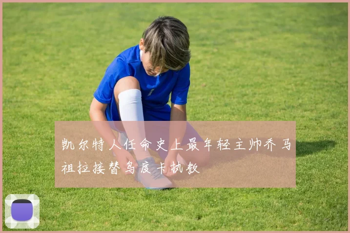 凯尔特人任命史上最年轻主帅乔马祖拉接替乌度卡执教