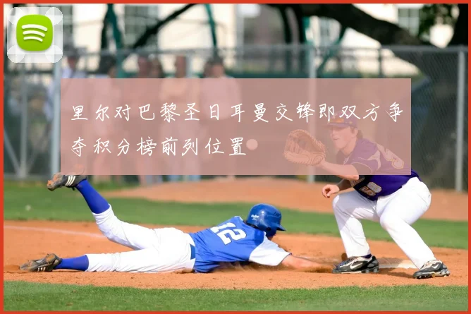 里尔对巴黎圣日耳曼交锋即双方争夺积分榜前列位置