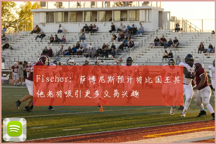 Fischer:萨博尼斯预计将比国王其他老将吸引更多交易兴趣