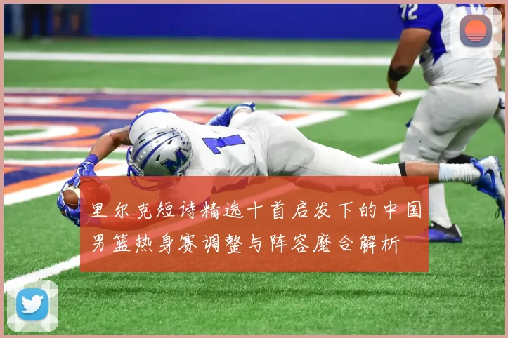 里尔克短诗精选十首启发下的中国男篮热身赛调整与阵容磨合解析