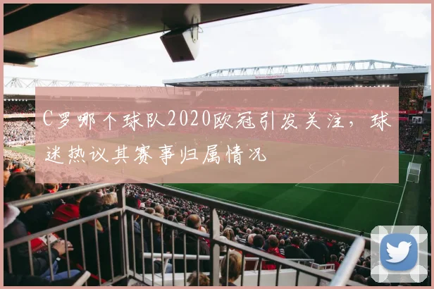 C罗哪个球队2020欧冠引发关注,球迷热议其赛事归属情况
