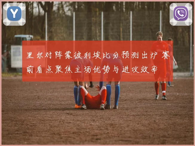 里尔对阵蒙彼利埃比分预测出炉 赛前看点聚焦主场优势与进攻效率