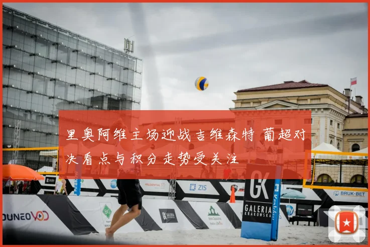 里奥阿维主场迎战吉维森特 葡超对决看点与积分走势受关注