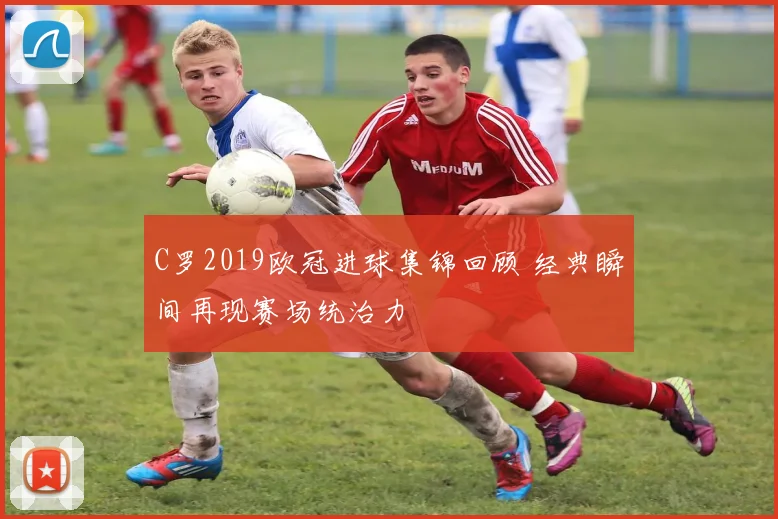 C罗2019欧冠进球集锦回顾 经典瞬间再现赛场统治力