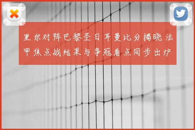 里尔对阵巴黎圣日耳曼比分揭晓 法甲焦点战结果与争冠看点同步出炉