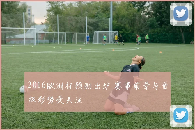 2016欧洲杯预测出炉 赛事前景与晋级形势受关注