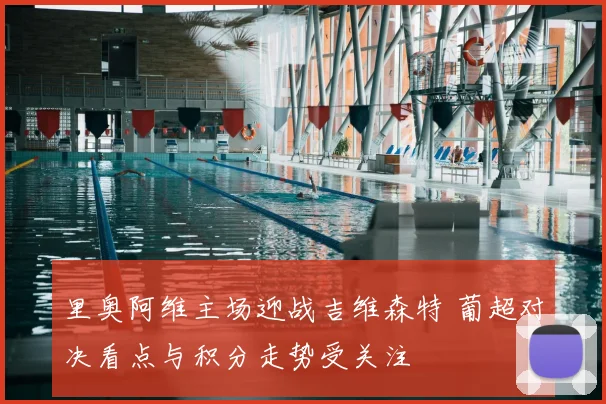 里奥阿维主场迎战吉维森特 葡超对决看点与积分走势受关注