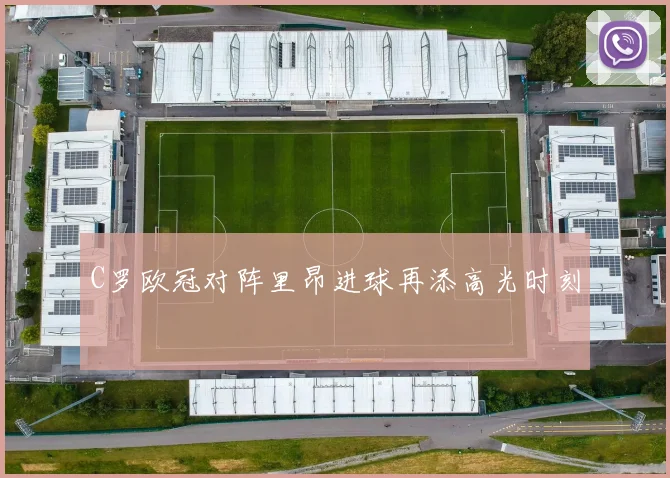 C罗欧冠对阵里昂进球再添高光时刻
