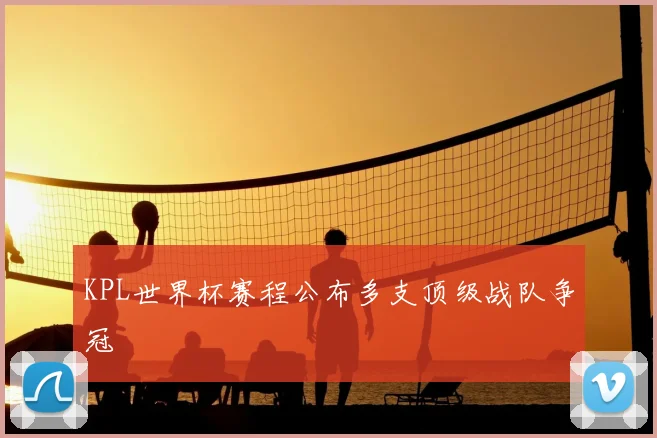KPL世界杯赛程公布多支顶级战队争冠