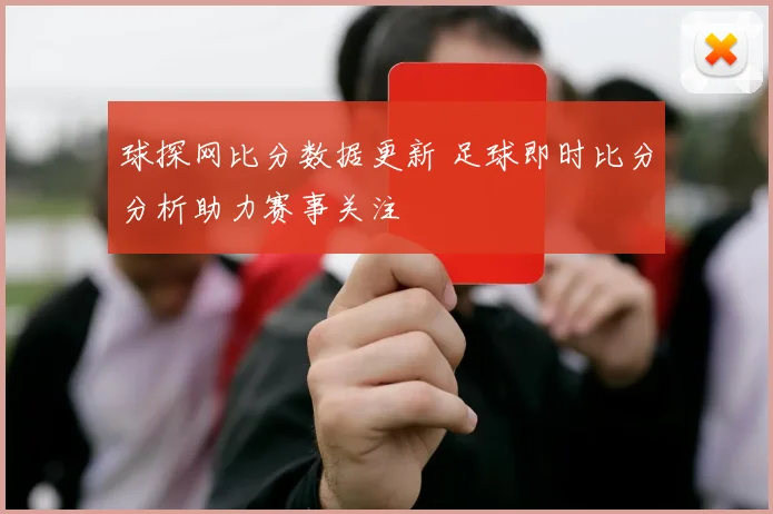 球探网比分数据更新 足球即时比分分析助力赛事关注