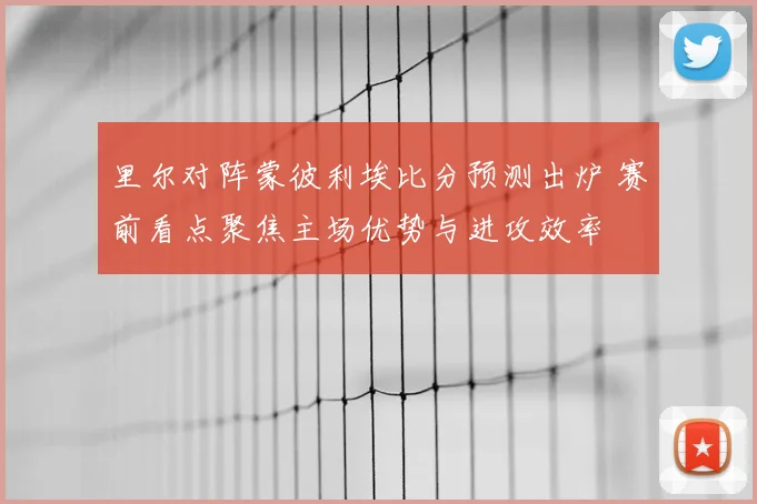 里尔对阵蒙彼利埃比分预测出炉 赛前看点聚焦主场优势与进攻效率