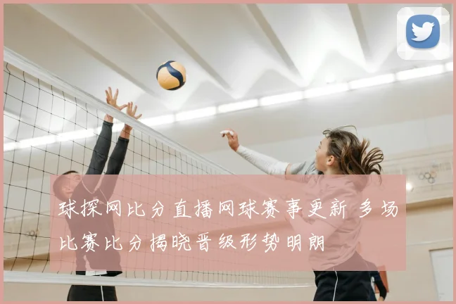 球探网比分直播网球赛事更新 多场比赛比分揭晓晋级形势明朗