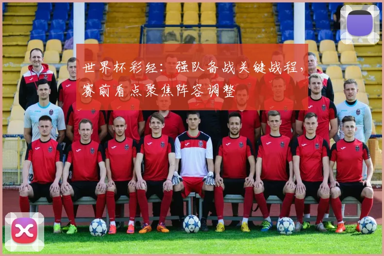 世界杯彩经：强队备战关键战程，赛前看点聚焦阵容调整