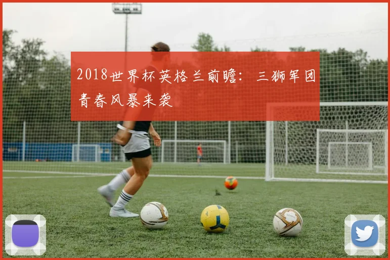 2018世界杯英格兰前瞻：三狮军团青春风暴来袭