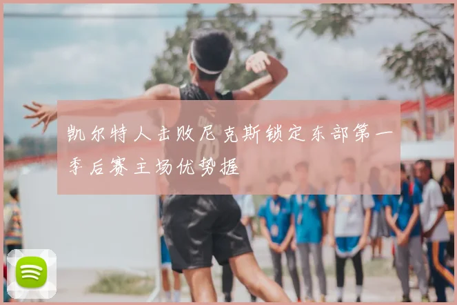 凯尔特人击败尼克斯锁定东部第一季后赛主场优势握