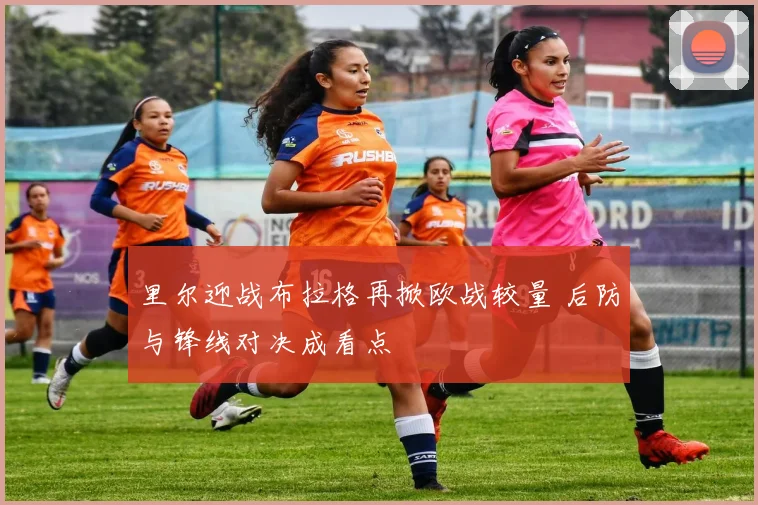 里尔迎战布拉格再掀欧战较量 后防与锋线对决成看点