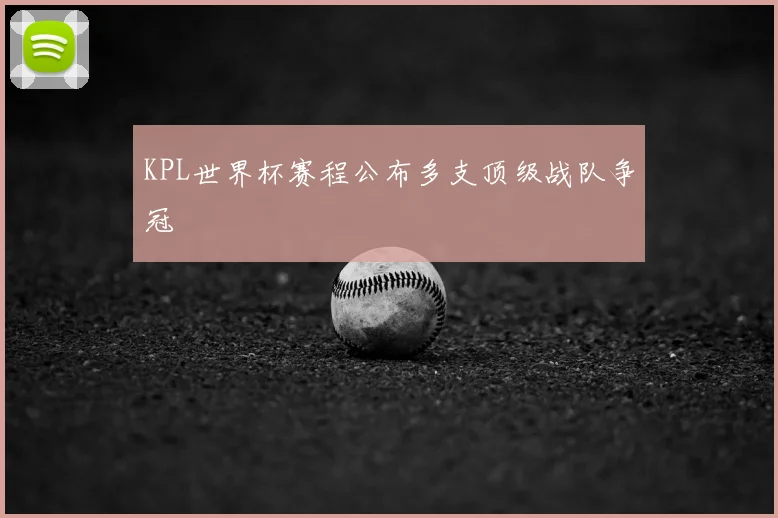 KPL世界杯赛程公布多支顶级战队争冠