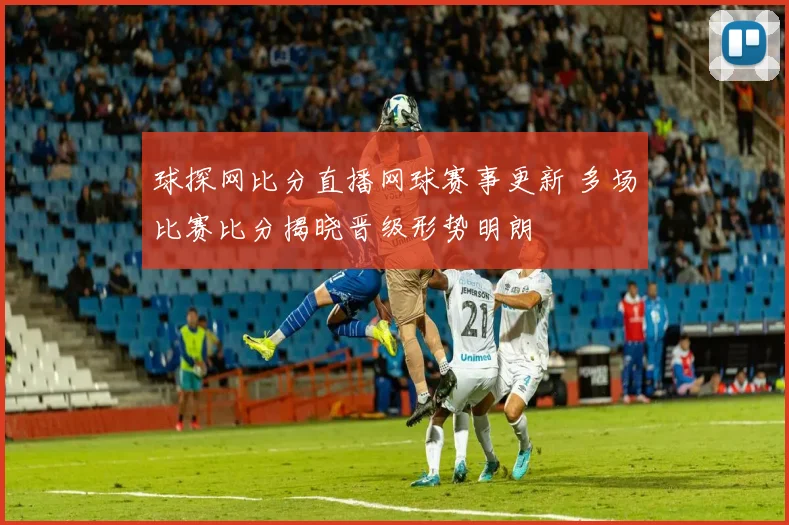 球探网比分直播网球赛事更新 多场比赛比分揭晓晋级形势明朗