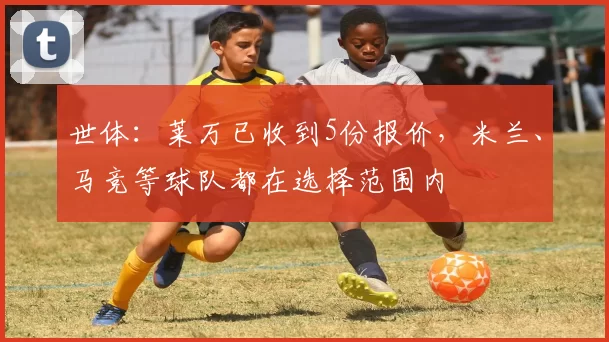 世体：莱万已收到5份报价，米兰、马竞等球队都在选择范围内