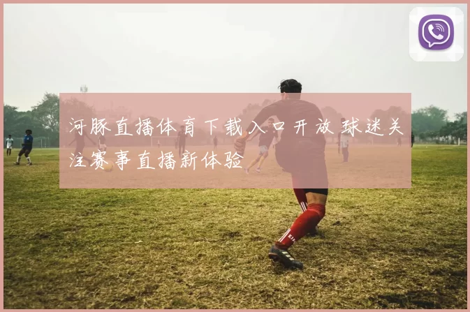 河豚直播体育下载入口开放 球迷关注赛事直播新体验