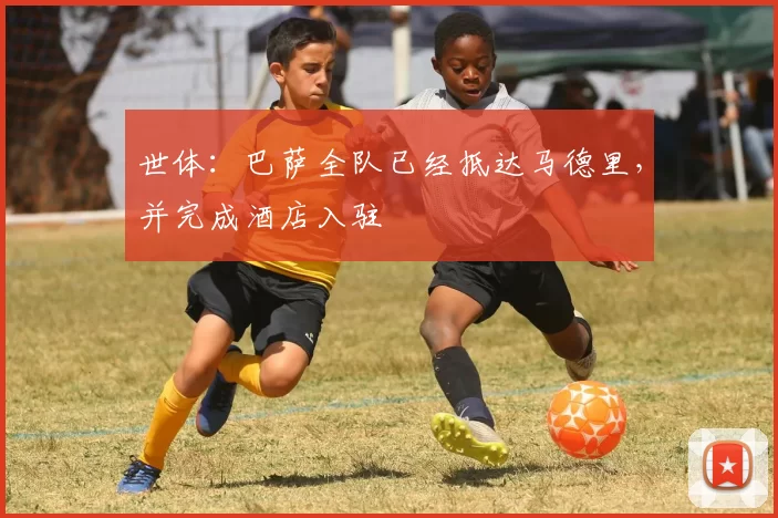 世体：巴萨全队已经抵达马德里，并完成酒店入驻