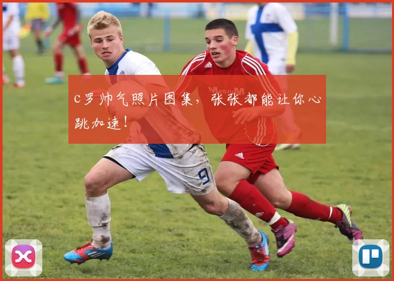 c罗帅气照片图集，张张都能让你心跳加速！