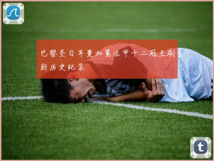 巴黎圣日耳曼加冕法甲十二冠王刷新历史纪录