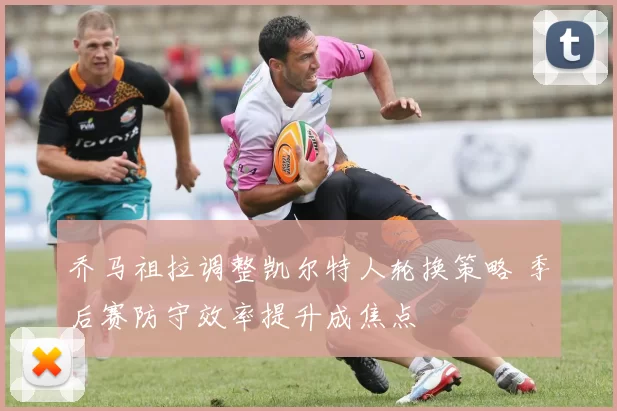 乔马祖拉调整凯尔特人轮换策略 季后赛防守效率提升成焦点