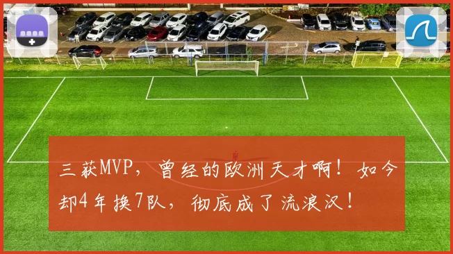 三获MVP，曾经的欧洲天才啊！如今却4年换7队，彻底成了流浪汉！