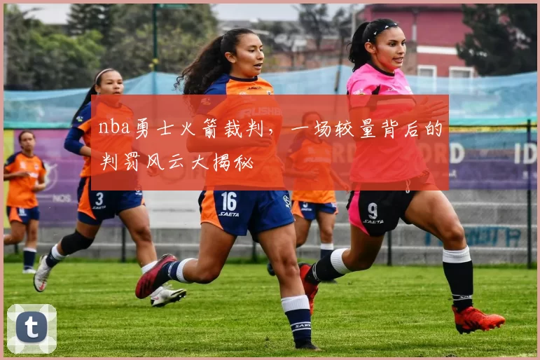 nba勇士火箭裁判，一场较量背后的判罚风云大揭秘