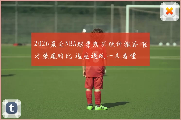 2026最全NBA球票购买软件推荐 官方渠道对比 选座退改一文看懂