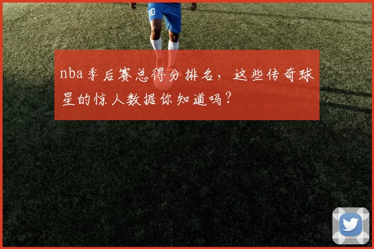 nba季后赛总得分排名，这些传奇球星的惊人数据你知道吗？