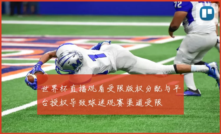 世界杯直播观看受限版权分配与平台授权导致球迷观赛渠道受限