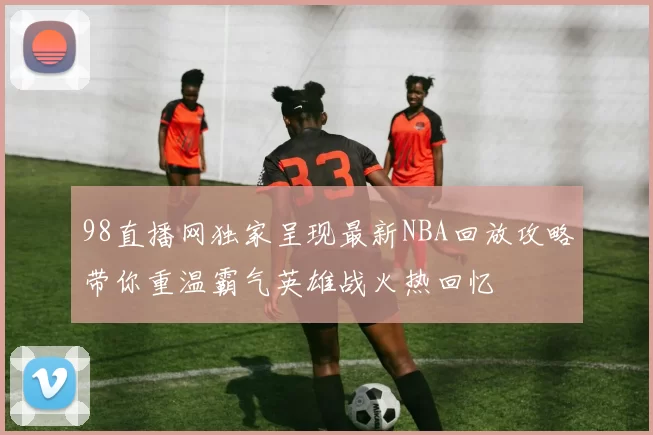 98直播网独家呈现最新NBA回放攻略带你重温霸气英雄战火热回忆