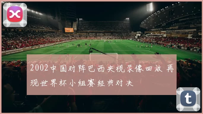 2002中国对阵巴西央视录像回放 再现世界杯小组赛经典对决