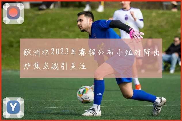 欧洲杯2023年赛程公布小组对阵出炉焦点战引关注