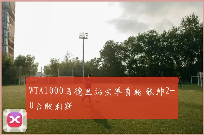 WTA1000马德里站女单首轮 张帅2-0击败利斯