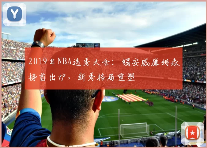 2019年NBA选秀大会：锡安威廉姆森榜首出炉，新秀格局重塑