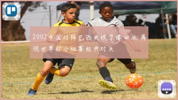 2002中国对阵巴西央视录像回放 再现世界杯小组赛经典对决