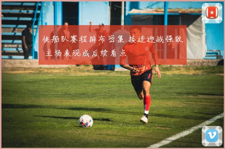 快船队赛程排布密集 接连迎战强敌 主场表现成后续看点