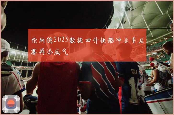 伦纳德2025数据回升快船冲击季后赛再添底气