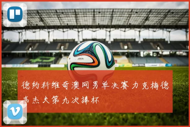 德约科维奇澳网男单决赛力克梅德韦杰夫第九次捧杯