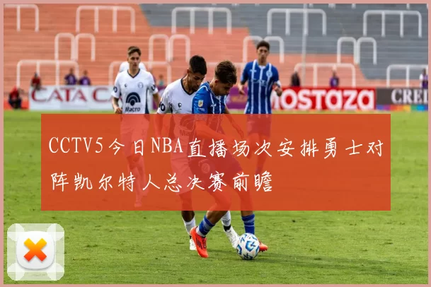 CCTV5今日NBA直播场次安排勇士对阵凯尔特人总决赛前瞻