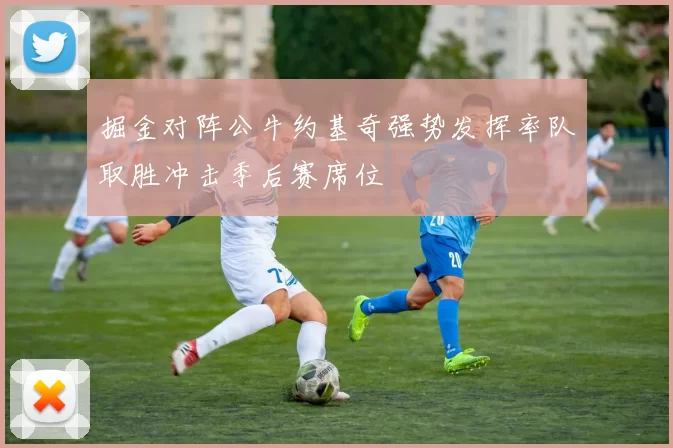 掘金对阵公牛约基奇强势发挥率队取胜冲击季后赛席位