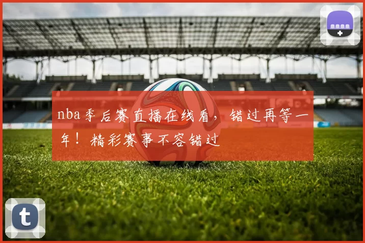 nba季后赛直播在线看，错过再等一年！精彩赛事不容错过