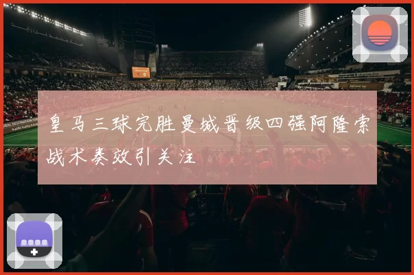 皇马三球完胜曼城晋级四强阿隆索战术奏效引关注