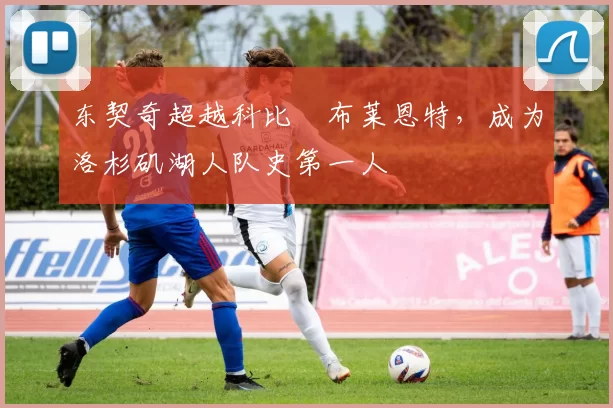 东契奇超越科比・布莱恩特，成为洛杉矶湖人队史第一人