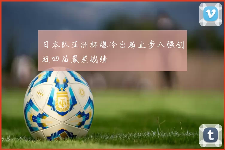 日本队亚洲杯爆冷出局止步八强创近四届最差战绩