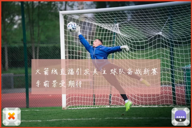 火箭线直播引发关注 球队备战新赛季前景受期待